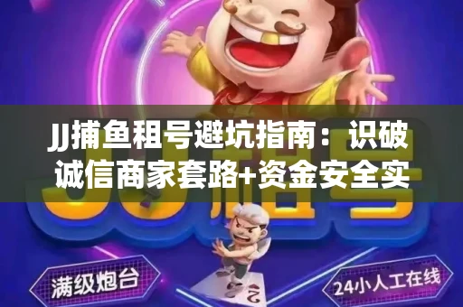 JJ捕鱼租号避坑指南：识破诚信商家套路+资金安全实用技巧