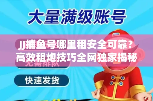 JJ捕鱼号哪里租安全可靠？高效租炮技巧全网独家揭秘