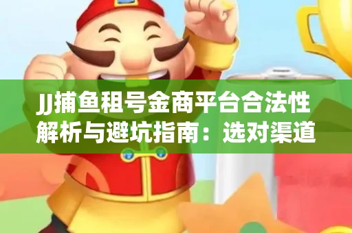 JJ捕鱼租号金商平台合法性解析与避坑指南：选对渠道才能安心赚钱
