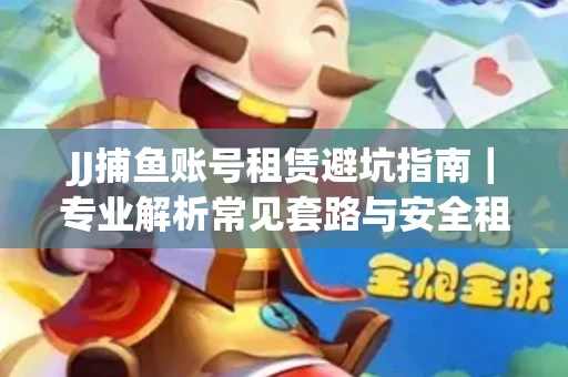 JJ捕鱼账号租赁避坑指南｜专业解析常见套路与安全租号法则