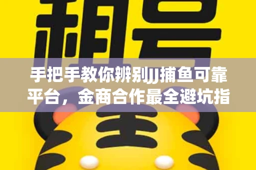 手把手教你辨别JJ捕鱼可靠平台，金商合作最全避坑指南！
