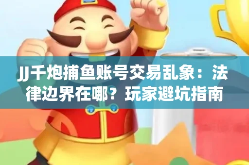 JJ千炮捕鱼账号交易乱象：法律边界在哪？玩家避坑指南