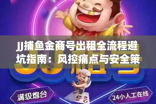 JJ捕鱼金商号出租全流程避坑指南：风控痛点与安全策略拆解