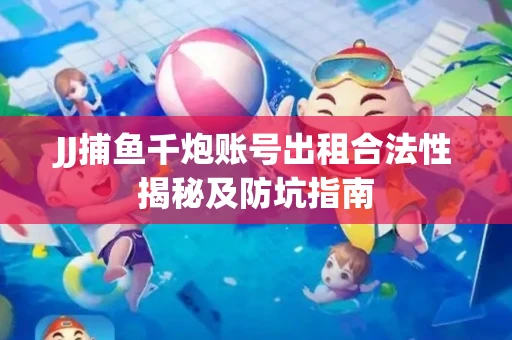 JJ捕鱼千炮账号出租合法性揭秘及防坑指南