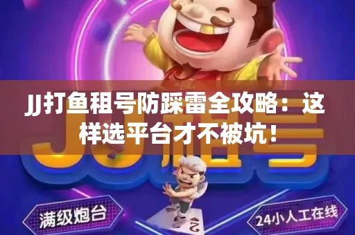 JJ打鱼租号防踩雷全攻略：这样选平台才不被坑！