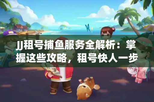 JJ租号捕鱼服务全解析：掌握这些攻略，租号快人一步！