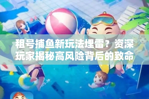 租号捕鱼新玩法埋雷？资深玩家揭秘高风险背后的致命漏洞