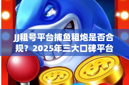 JJ租号平台捕鱼租炮是否合规？2025年三大口碑平台深度测评