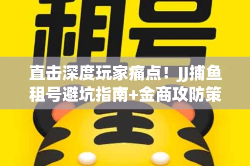 直击深度玩家痛点！JJ捕鱼租号避坑指南+金商攻防策略