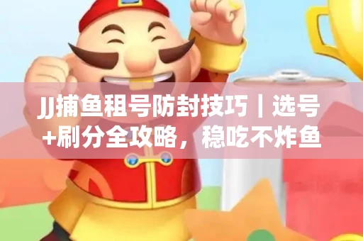 JJ捕鱼租号防封技巧|选号+刷分全攻略,稳吃不炸鱼! JJ捕鱼租号防封技巧|选号+刷分全攻略,稳吃不炸鱼!