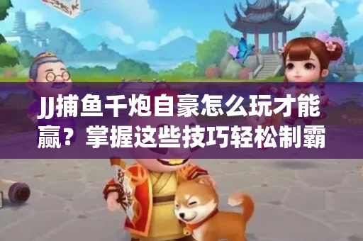 JJ捕鱼千炮自豪怎么玩才能赢？掌握这些技巧轻松制霸