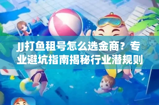 JJ打鱼租号怎么选金商？专业避坑指南揭秘行业潜规则