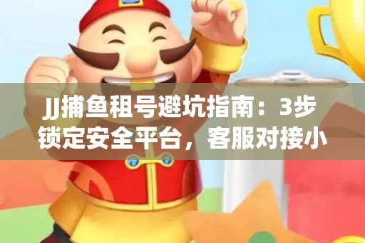JJ捕鱼租号避坑指南：3步锁定安全平台，客服对接小技巧全公开