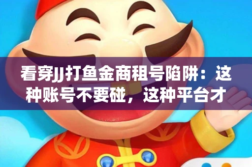 看穿JJ打鱼金商租号陷阱：这种账号不要碰，这种平台才靠谱